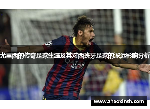 尤里西的传奇足球生涯及其对西班牙足球的深远影响分析