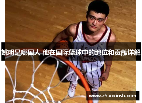 姚明是哪国人 他在国际篮球中的地位和贡献详解