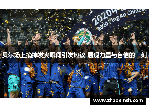 贝尔场上摘掉发夹瞬间引发热议 展现力量与自信的一刻