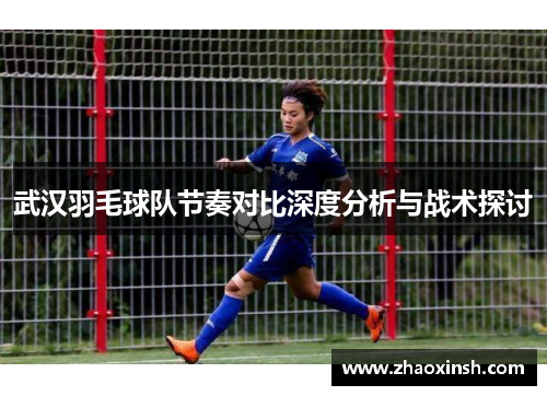武汉羽毛球队节奏对比深度分析与战术探讨