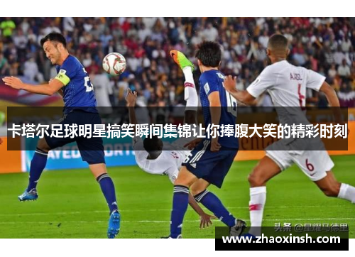 卡塔尔足球明星搞笑瞬间集锦让你捧腹大笑的精彩时刻