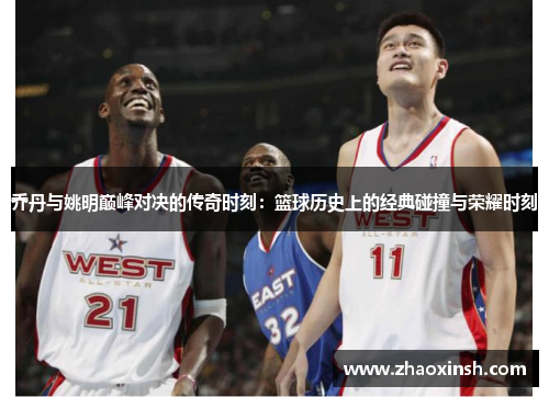 乔丹与姚明巅峰对决的传奇时刻：篮球历史上的经典碰撞与荣耀时刻