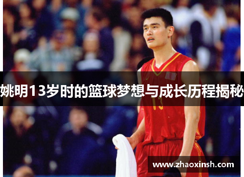 姚明13岁时的篮球梦想与成长历程揭秘