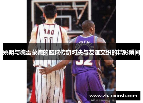姚明与德雷蒙德的篮球传奇对决与友谊交织的精彩瞬间
