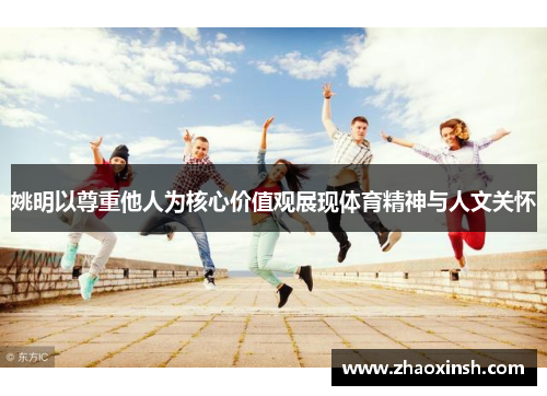 姚明以尊重他人为核心价值观展现体育精神与人文关怀