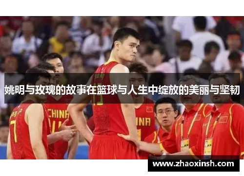 姚明与玫瑰的故事在篮球与人生中绽放的美丽与坚韧