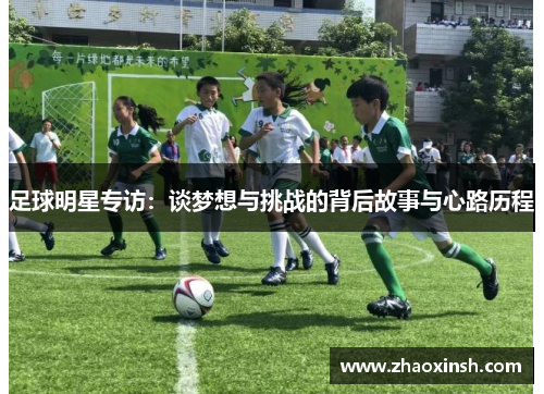 足球明星专访：谈梦想与挑战的背后故事与心路历程