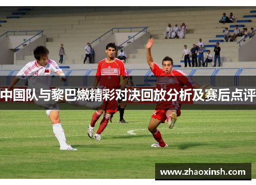中国队与黎巴嫩精彩对决回放分析及赛后点评