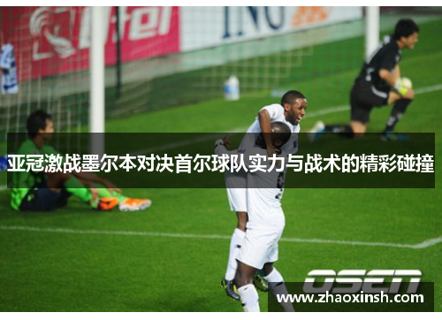 亚冠激战墨尔本对决首尔球队实力与战术的精彩碰撞