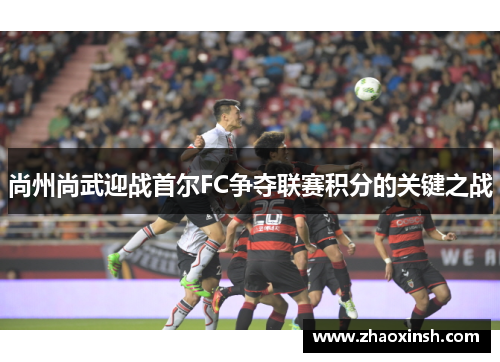 尚州尚武迎战首尔FC争夺联赛积分的关键之战